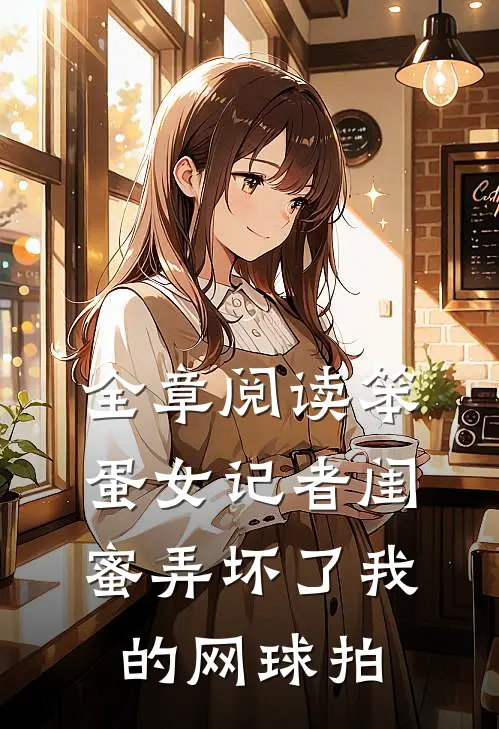 全章阅读笨蛋女记者闺蜜弄坏了我的网球拍