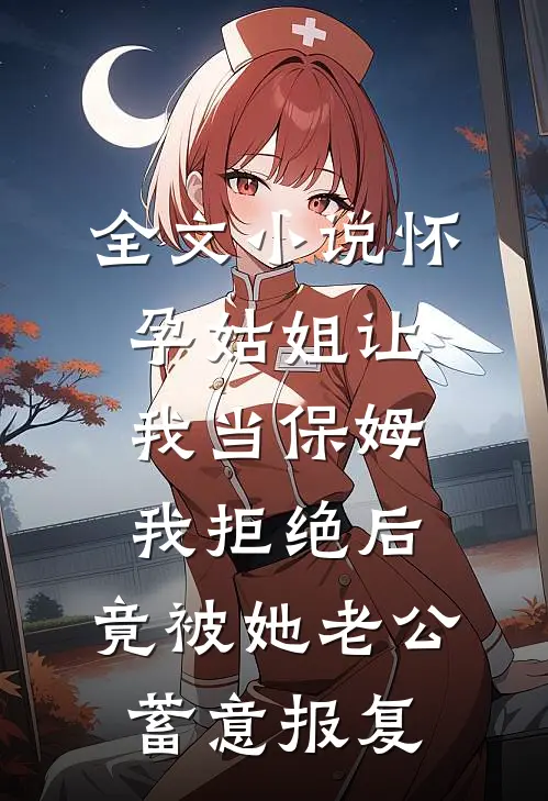 全文小说怀孕姑姐让我当保姆，我拒绝后，竟被她老公蓄意报复