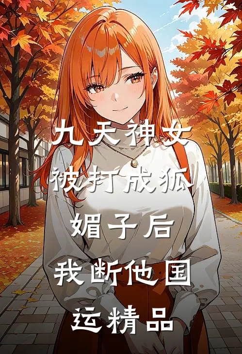 九天神女被打成狐媚子后，我断他国运精品