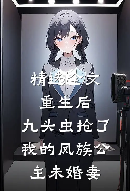 精选全文重生后，九头虫抢了我的凤族公主未婚妻