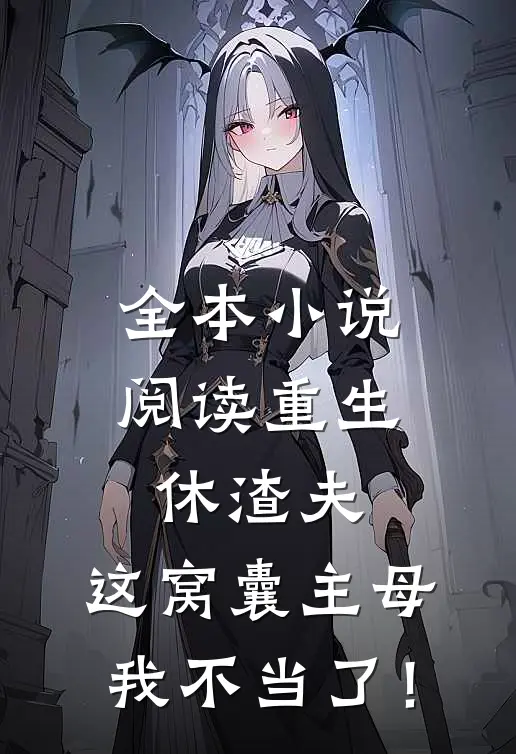 全本小说阅读重生休渣夫，这窝囊主母我不当了！