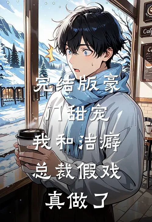 完结版豪门甜宠：我和洁癖总裁假戏真做了