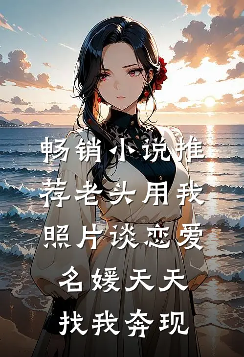 畅销小说推荐老头用我照片谈恋爱，名媛天天找我奔现