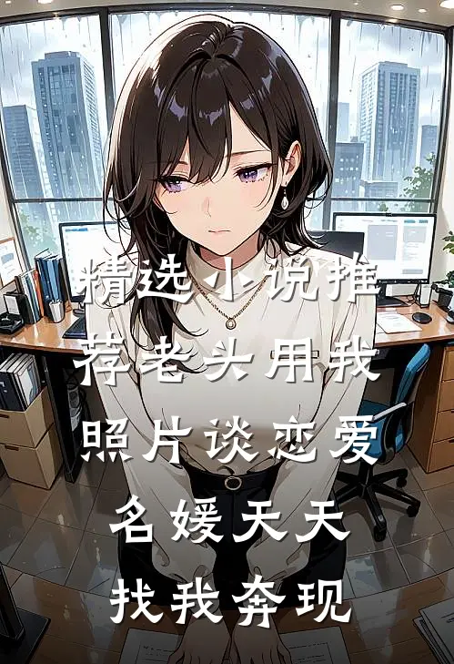 精选小说推荐老头用我照片谈恋爱，名媛天天找我奔现