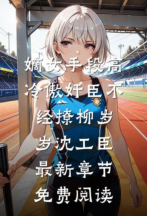 嫡女手段高，冷傲奸臣不经撩（柳岁岁沈工臣）最新章节免费阅读