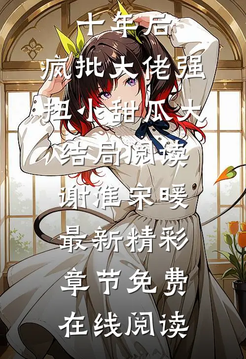 完本小说十年后，疯批大佬强扭小甜瓜大结局阅读（谢淮宋暖）最新精彩章节免费在线阅读