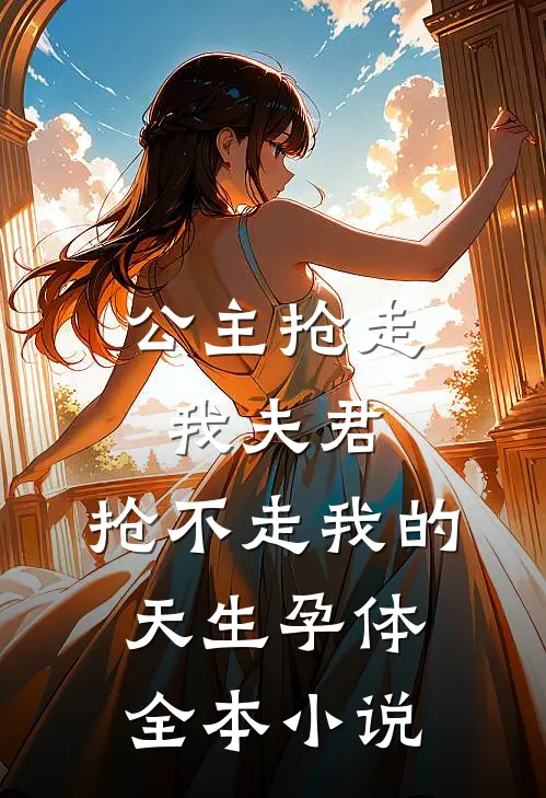公主抢走我夫君，抢不走我的天生孕体全本小说