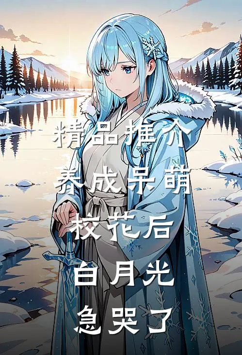 精品推介养成呆萌校花后，白月光急哭了