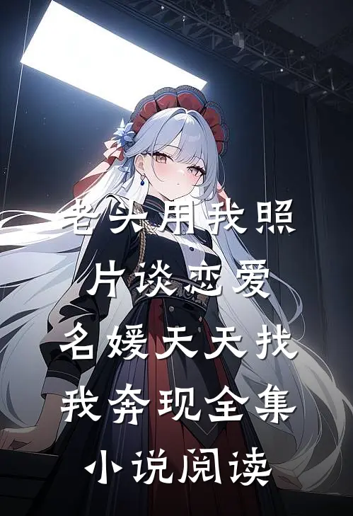 老头用我照片谈恋爱，名媛天天找我奔现全集小说阅读