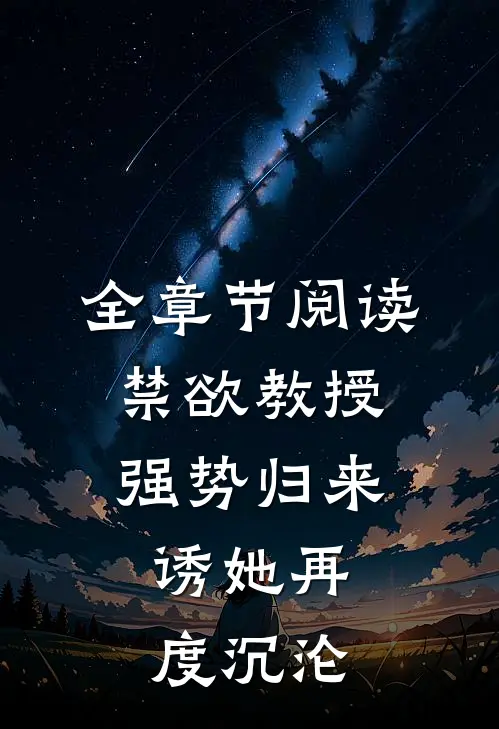 全章节阅读禁欲教授强势归来，诱她再度沉沦