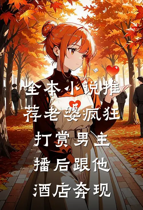 全本小说推荐老婆疯狂打赏男主播后跟他酒店奔现