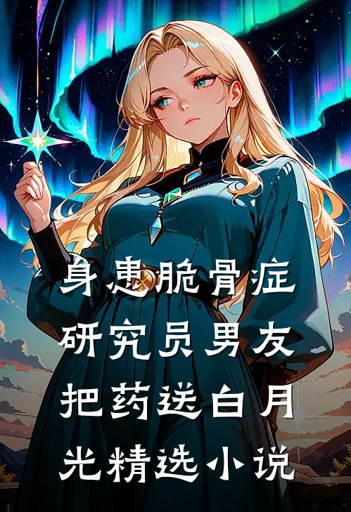 身患脆骨症，研究员男友把药送白月光精选小说