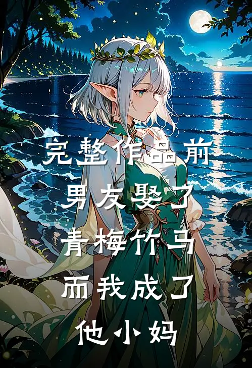 完整作品前男友娶了青梅竹马，而我成了他小妈