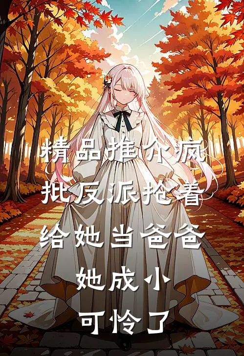精品推介疯批反派抢着给她当爸爸，她成小可怜了