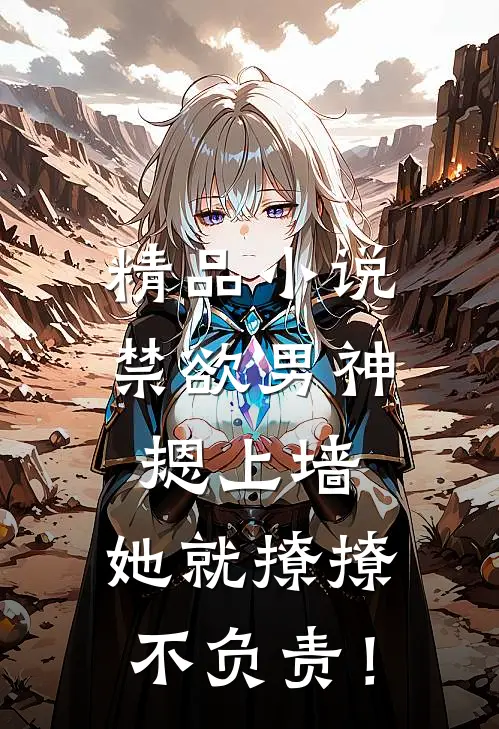 精品小说禁欲男神摁上墙，她就撩撩不负责！