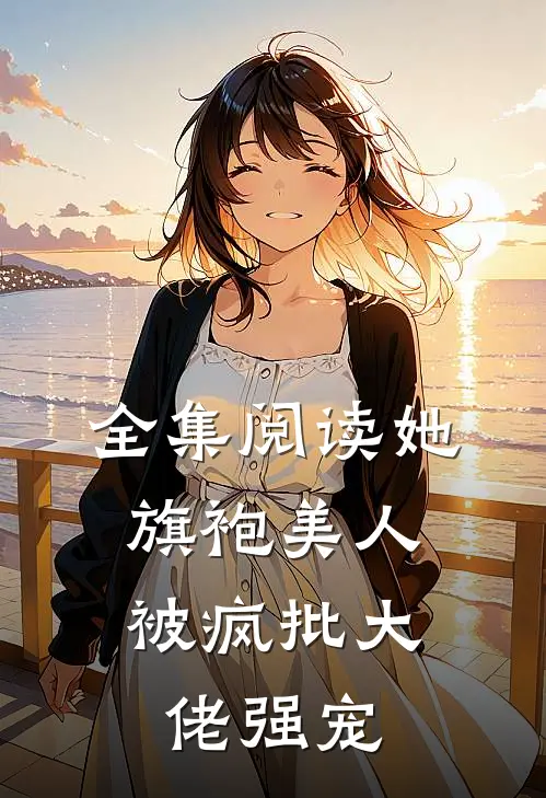 全集阅读她，旗袍美人，被疯批大佬强宠