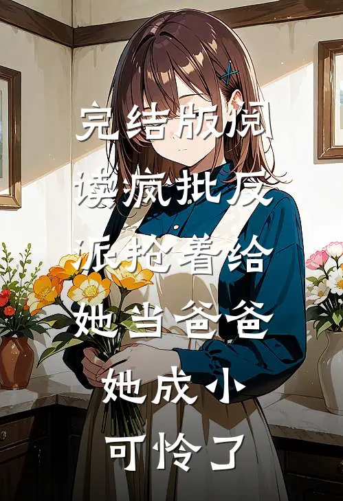 完结版阅读疯批反派抢着给她当爸爸，她成小可怜了