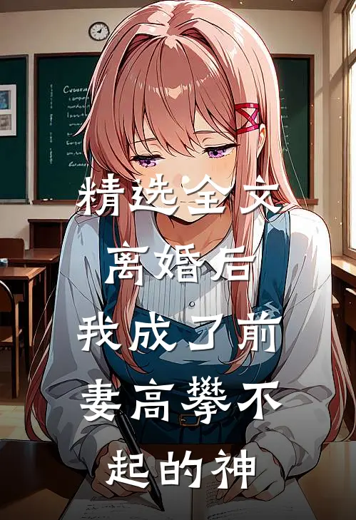 精选全文离婚后，我成了前妻高攀不起的神