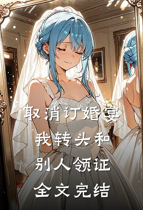 取消订婚宴，我转头和别人领证全文完结