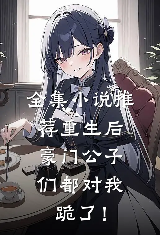 全集小说推荐重生后，豪门公子们都对我跪了！