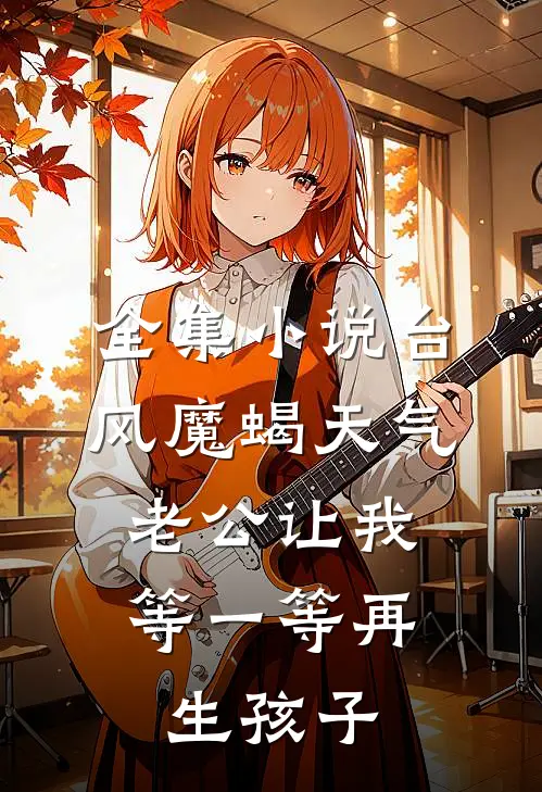 全集小说台风魔蝎天气，老公让我等一等再生孩子