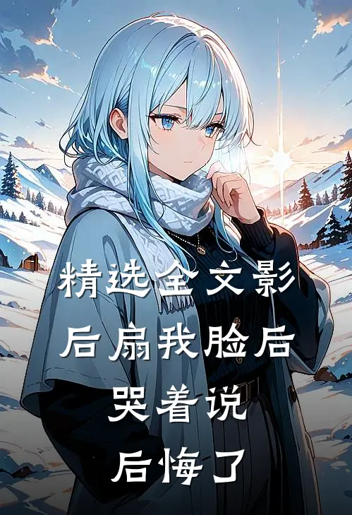 精选全文影后扇我脸后，哭着说后悔了