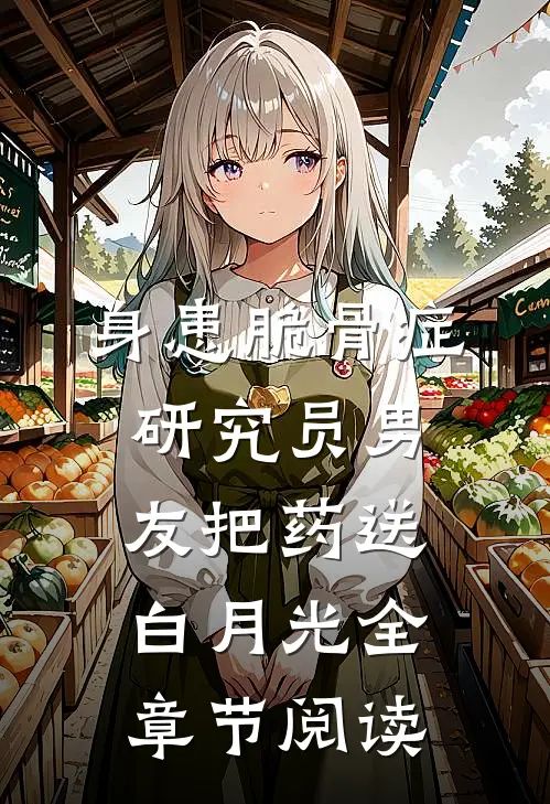 身患脆骨症，研究员男友把药送白月光全章节阅读