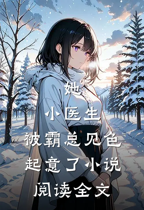 她，小医生，被霸总见色起意了小说阅读全文