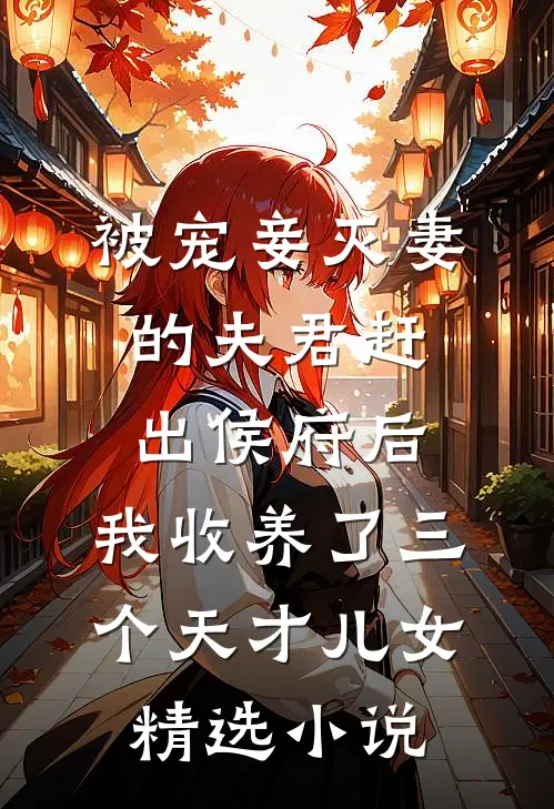 被宠妾灭妻的夫君赶出侯府后，我收养了三个天才儿女精选小说