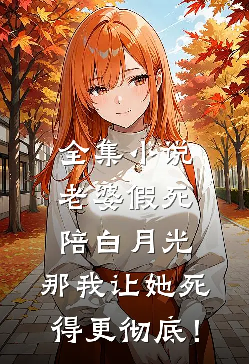 全集小说老婆假死陪白月光，那我让她死得更彻底！