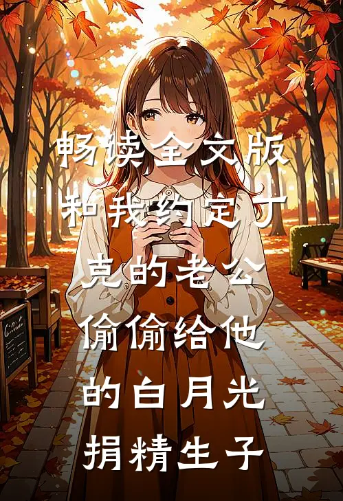 畅读全文版和我约定丁克的老公偷偷给他的白月光捐精生子