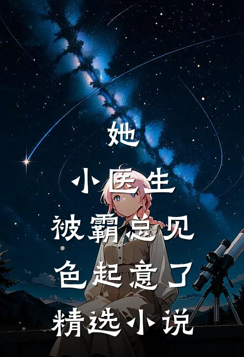 她，小医生，被霸总见色起意了精选小说