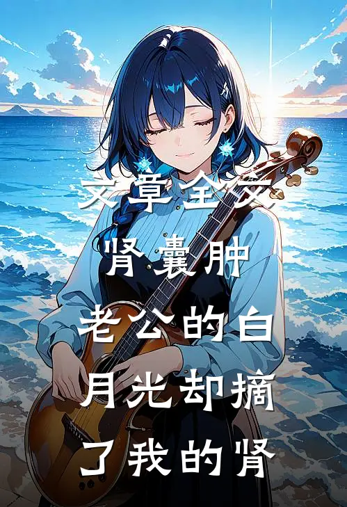 文章全文肾囊肿，老公的白月光却摘了我的肾