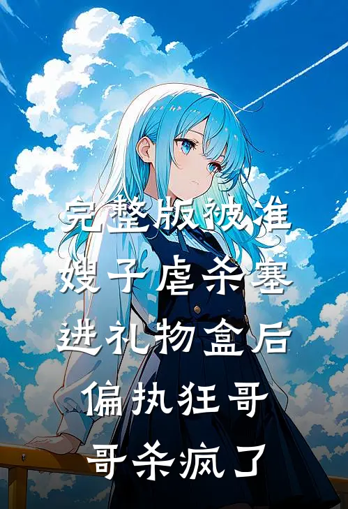 完整版被准嫂子虐杀塞进礼物盒后，偏执狂哥哥杀疯了