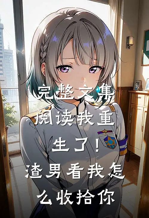 完整文集阅读我重生了！渣男，看我怎么收拾你