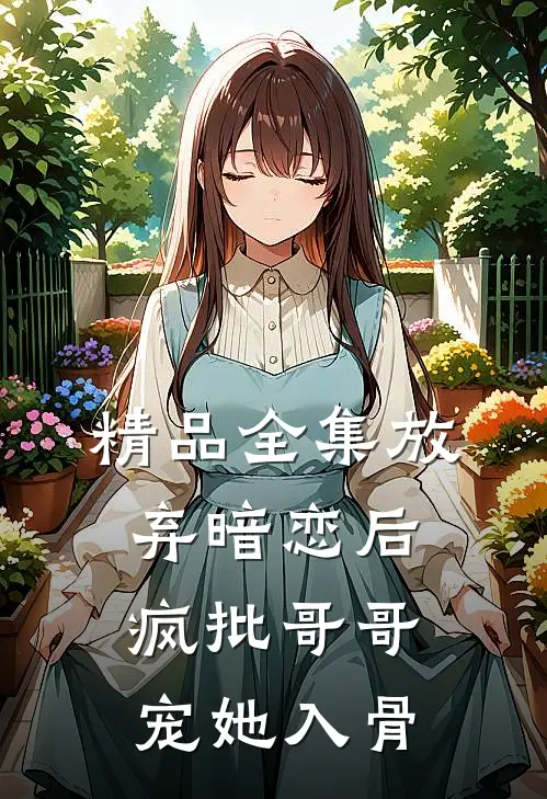 精品全集放弃暗恋后，疯批哥哥宠她入骨