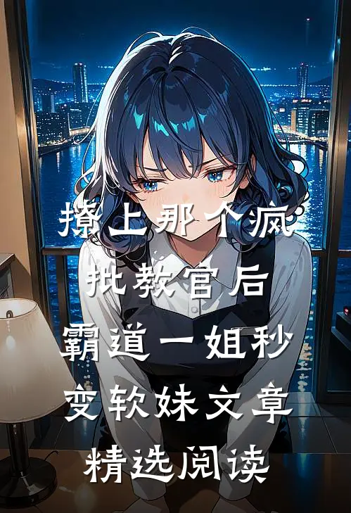 撩上那个疯批教官后，霸道一姐秒变软妹文章精选阅读