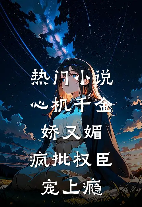 热门小说心机千金娇又媚，疯批权臣宠上瘾