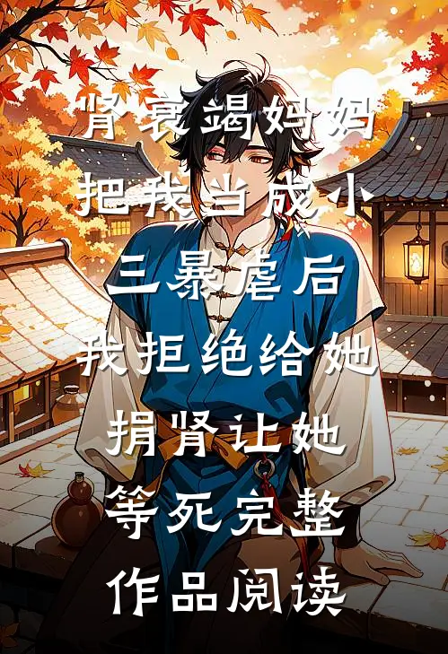 肾衰竭妈妈把我当成小三暴虐后，我拒绝给她捐肾让她等死完整作品阅读