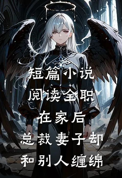 短篇小说阅读全职在家后，总裁妻子却和别人缠绵