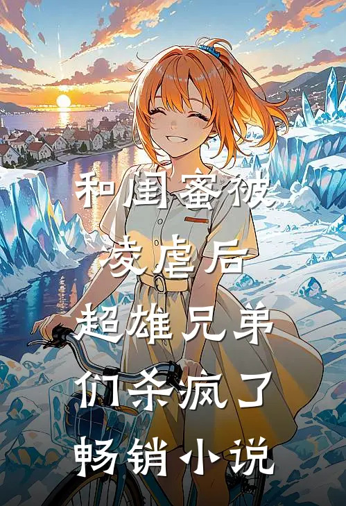 和闺蜜被凌虐后，超雄兄弟们杀疯了畅销小说