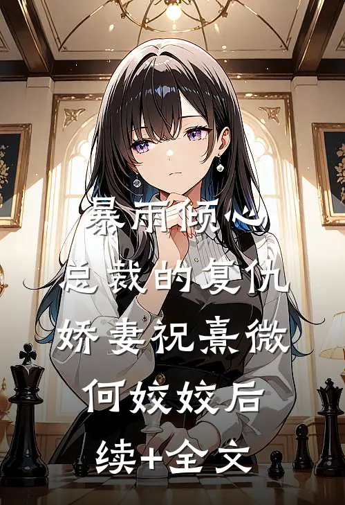 暴雨倾心：总裁的复仇娇妻祝熹微何姣姣后续+全文