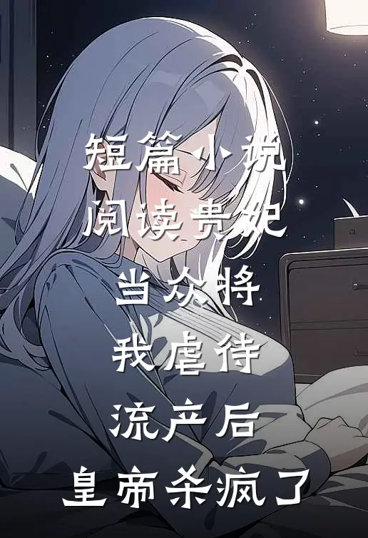 短篇小说阅读贵妃当众将我虐待流产后，皇帝杀疯了
