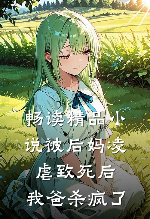 畅读精品小说被后妈凌虐致死后，我爸杀疯了