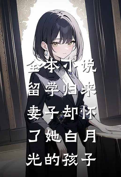 全本小说留学归来，妻子却怀了她白月光的孩子