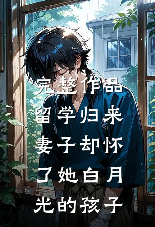 完整作品留学归来，妻子却怀了她白月光的孩子