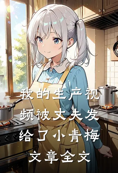 我的生产视频被丈夫发给了小青梅文章全文