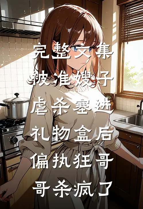 完整文集被准嫂子虐杀塞进礼物盒后，偏执狂哥哥杀疯了