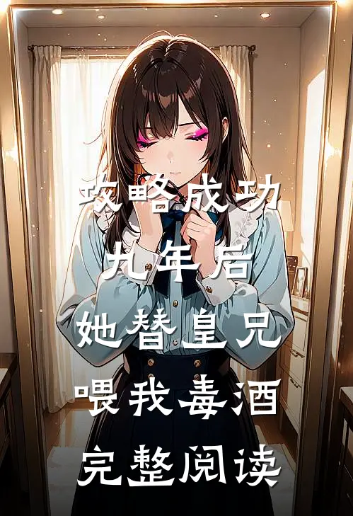攻略成功九年后，她替皇兄喂我毒酒完整阅读