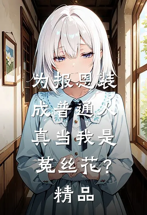 为报恩装成普通人，真当我是菟丝花？精品